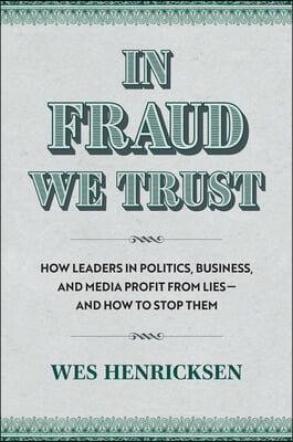 In Fraud We Trust: How Leaders in Politics, Business, and Media Profit from Lies--And How to Stop Them