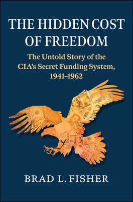 Hidden Cost of Freedom: The Untold Story of the Cia&#39;s Secret Funding System, 1941-1962