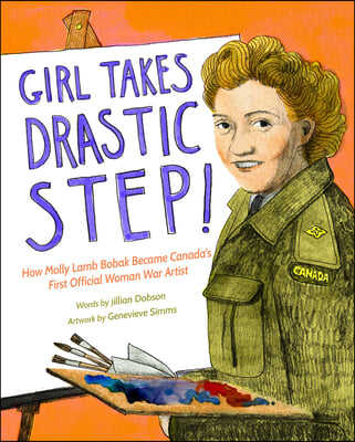 Girl Takes Drastic Step!: How Molly Lamb Bobak Became Canada&#39;s First Official Woman War Artist