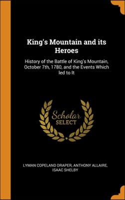 King&#39;s Mountain and its Heroes: History of the Battle of King&#39;s Mountain, October 7th, 1780, and the Events Which led to It