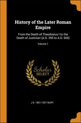 History of the Later Roman Empire: From the Death of Theodosius I to the Death of Justinian (A.D. 395 to A.D. 565); Volume 1