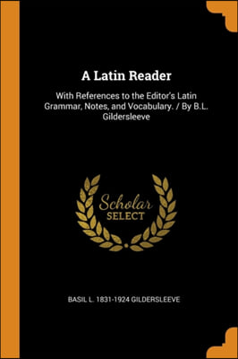A Latin Reader: With References to the Editor's Latin Grammar, Notes, and Vocabulary. / By B.L. Gildersleeve