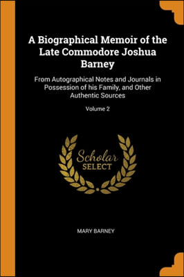 A Biographical Memoir of the Late Commodore Joshua Barney: From Autographical Notes and Journals in Possession of his Family, and Other Authentic Sour