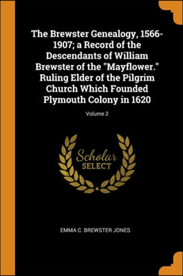 The Brewster Genealogy, 1566-1907; a Record of the Descendants of William Brewster of the &quot;Mayflower.&quot; Ruling Elder of the Pilgrim Church Which Founde