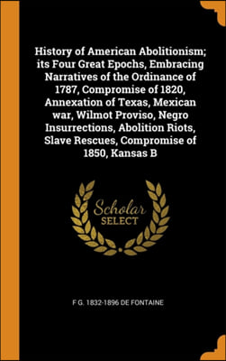 History of American Abolitionism; its Four Great Epochs, Embracing Narratives of the Ordinance of 1787, Compromise of 1820, Annexation of Texas, Mexic