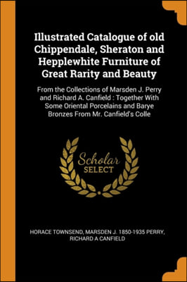 Illustrated Catalogue of old Chippendale, Sheraton and Hepplewhite Furniture of Great Rarity and Beauty: From the Collections of Marsden J. Perry and