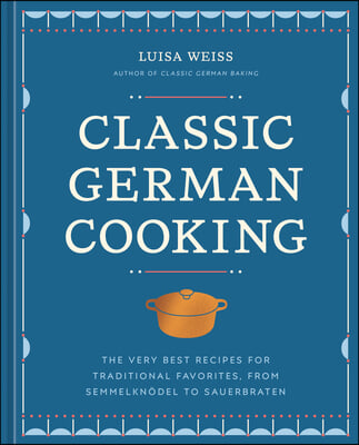 Classic German Cooking: The Very Best Recipes for Traditional Favorites, from Semmelknödel to Sauerbraten