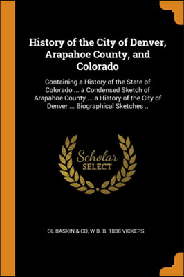 History of the City of Denver, Arapahoe County, and Colorado: Containing a History of the State of Colorado ... a Condensed Sketch of Arapahoe County