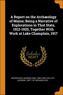 A Report on the Archi&#191;&#189;ology of Maine; Being a Narrative of Explorations in That State, 1912-1920, Together With Work at Lake Champlain, 1917