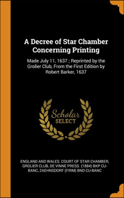 A Decree of Star Chamber Concerning Printing: Made July 11, 1637 ; Reprinted by the Grolier Club, From the First Edition by Robert Barker, 1637