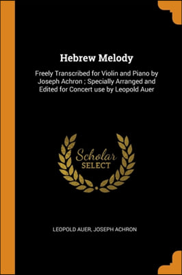 Hebrew Melody: Freely Transcribed for Violin and Piano by Joseph Achron ; Specially Arranged and Edited for Concert use by Leopold Auer