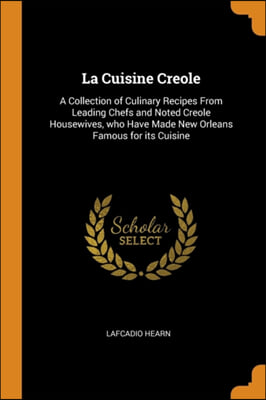 La Cuisine Creole: A Collection of Culinary Recipes From Leading Chefs and Noted Creole Housewives, who Have Made New Orleans Famous for its Cuisine