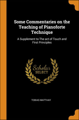 Some Commentaries on the Teaching of Pianoforte Technique: A Supplement to The act of Touch and First Principles