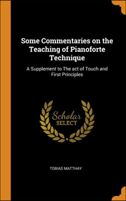 Some Commentaries on the Teaching of Pianoforte Technique: A Supplement to The act of Touch and First Principles