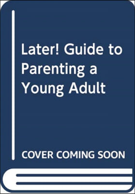 LATER! GUIDE TO PARENTING A YOUNG ADULT