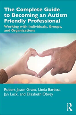 The Complete Guide to Becoming an Autism Friendly Professional: Working with Individuals, Groups, and Organizations