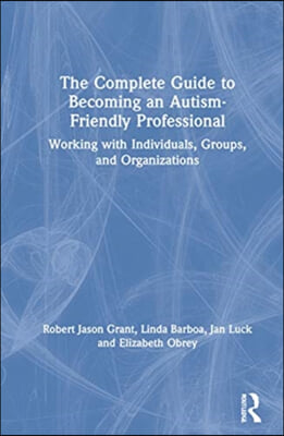 The Complete Guide to Becoming an Autism Friendly Professional: Working with Individuals, Groups, and Organizations