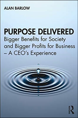 Purpose Delivered: Bigger Benefits for Society and Bigger Profits for Business - A CEO&#39;s Experience