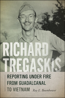 Richard Tregaskis: Reporting Under Fire from Guadalcanal to Vietnam