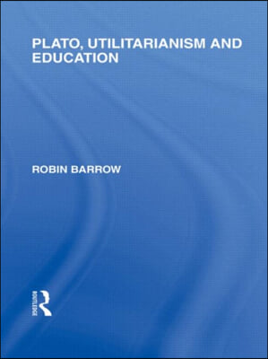 Plato, Utilitarianism and Education (International Library of the Philosophy of Education Volume 3)