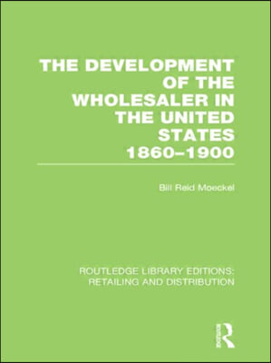 Development of the Wholesaler in the United States 1860-1900 (RLE Retailing and Distribution)