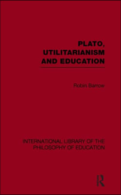 Plato, Utilitarianism and Education (International Library of the Philosophy of Education Volume 3)