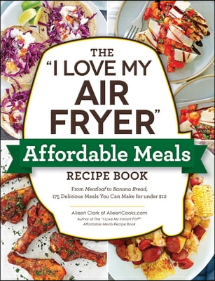 The I Love My Air Fryer Affordable Meals Recipe Book: From Meatloaf to Banana Bread, 175 Delicious Meals You Can Make for Under $12