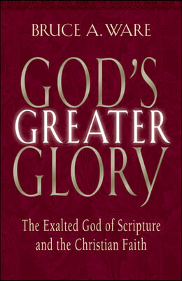 God&#39;s Greater Glory: The Exalted God of Scripture and the Christian Faith