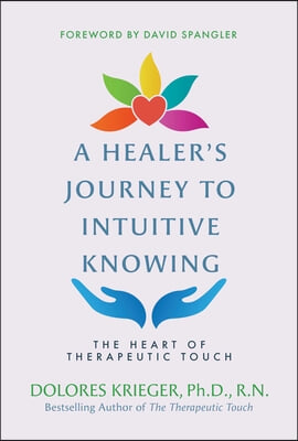 A Healer&#39;s Journey to Intuitive Knowing: The Heart of Therapeutic Touch