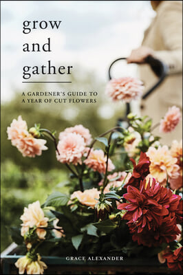 Grow and Gather: A Gardener&#39;s Guide to a Year of Cut Flowers