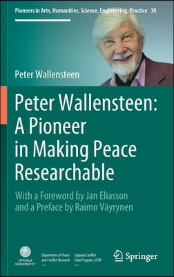 Peter Wallensteen: A Pioneer in Making Peace Researchable: With a Foreword by Jan Eliasson and a Preface by Raimo Vayrynen