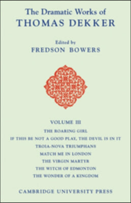 The Dramatic Works of Thomas Dekker: Volume 3, The Roaring Girl; If this be Not a Good Play, the Devil is in it; Troia-Nova Triumphans; Match me in London; The Virgin Martyr; The Witch of Edmonton; Th