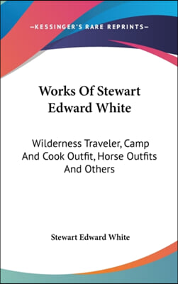 Works Of Stewart Edward White: Wilderness Traveler, Camp And Cook Outfit, Horse Outfits And Others