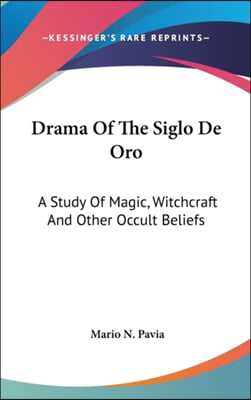 Drama Of The Siglo De Oro: A Study Of Magic, Witchcraft And Other Occult Beliefs