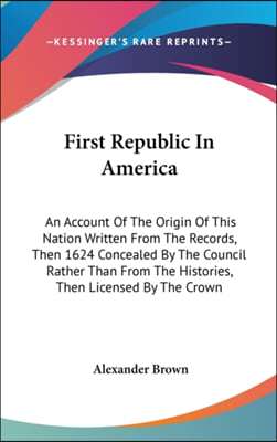 First Republic in America: An Account of the Origin of This Nation Written from the Records, Then 1624 Concealed by the Council Rather Than from
