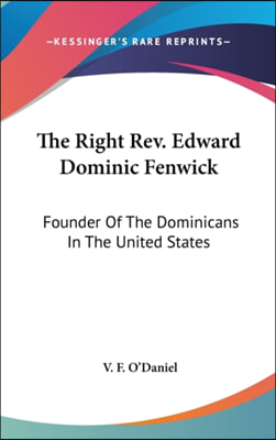 The Right REV. Edward Dominic Fenwick: Founder of the Dominicans in the United States