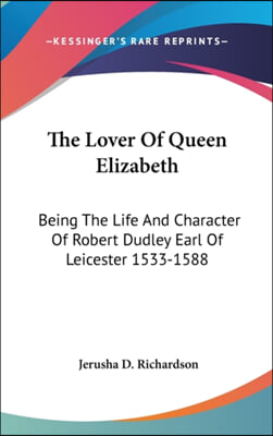 The Lover of Queen Elizabeth: Being the Life and Character of Robert Dudley Earl of Leicester 1533-1588