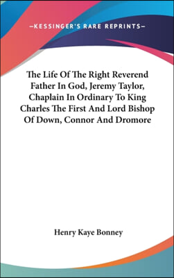 The Life of the Right Reverend Father in God, Jeremy Taylor, Chaplain in Ordinary to King Charles the First and Lord Bishop of Down, Connor and Dromor