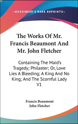 The Works of Mr. Francis Beaumont and Mr. John Fletcher: Containing the Maid's Tragedy; Philaster; Or, Love Lies a Bleeding; A King and No King; And t