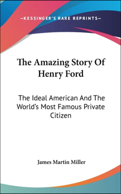 The Amazing Story Of Henry Ford: The Ideal American And The World&#39;s Most Famous Private Citizen