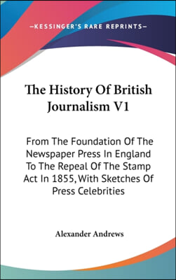 The History of British Journalism V1: From the Foundation of the Newspaper Press in England to the Repeal of the Stamp ACT in 1855, with Sketches of P