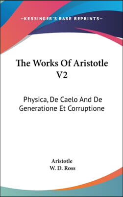 The Works of Aristotle V2: Physica, de Caelo and de Generatione Et Corruptione