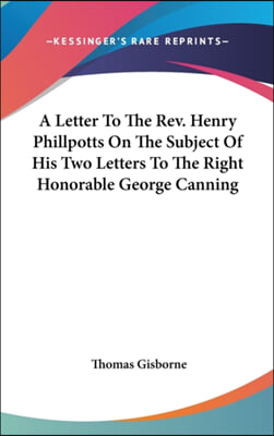 A Letter To The Rev. Henry Phillpotts On The Subject Of His Two Letters To The Right Honorable George Canning