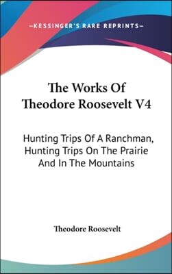 The Works of Theodore Roosevelt V4: Hunting Trips of a Ranchman, Hunting Trips on the Prairie and in the Mountains