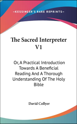 The Sacred Interpreter V1: Or, a Practical Introduction Towards a Beneficial Reading and a Thorough Understanding of the Holy Bible