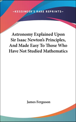 Astronomy Explained Upon Sir Isaac Newton's Principles, And Made Easy To Those Who Have Not Studied Mathematics