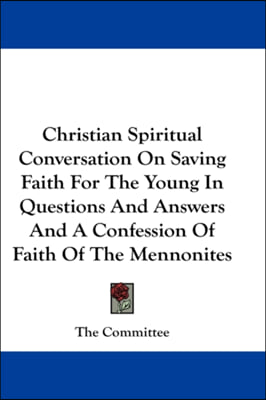 Christian Spiritual Conversation On Saving Faith For The Young In Questions And Answers And A Confession Of Faith Of The Mennonites