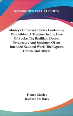 Morley&#39;s Universal Library Containing Philobiblon, a Treatise on the Love of Books; The Basilikon Doron; Prospectus and Specimen of an Intended Nation