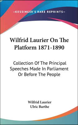 Wilfrid Laurier on the Platform 1871-1890: Collection of the Principal Speeches Made in Parliament or Before the People