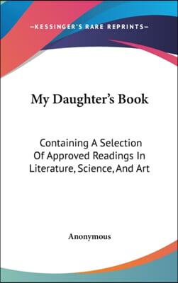 My Daughter&#39;s Book: Containing A Selection Of Approved Readings In Literature, Science, And Art